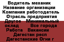 Водитель-механик › Название организации ­ Компания-работодатель › Отрасль предприятия ­ Другое › Минимальный оклад ­ 1 - Все города Работа » Вакансии   . Дагестан респ.,Дагестанские Огни г.